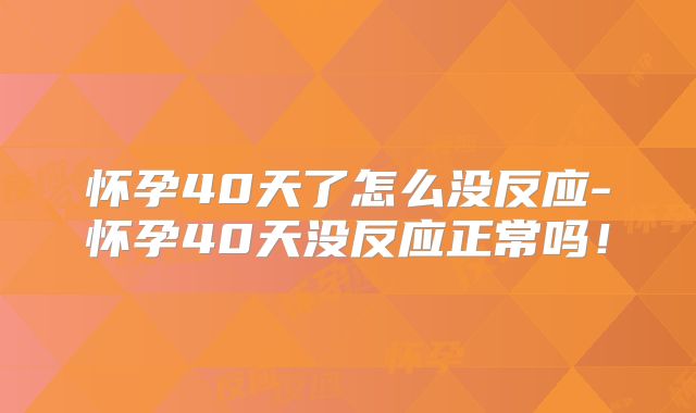 怀孕40天了怎么没反应-怀孕40天没反应正常吗！