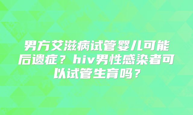 男方艾滋病试管婴儿可能后遗症？hiv男性感染者可以试管生育吗？