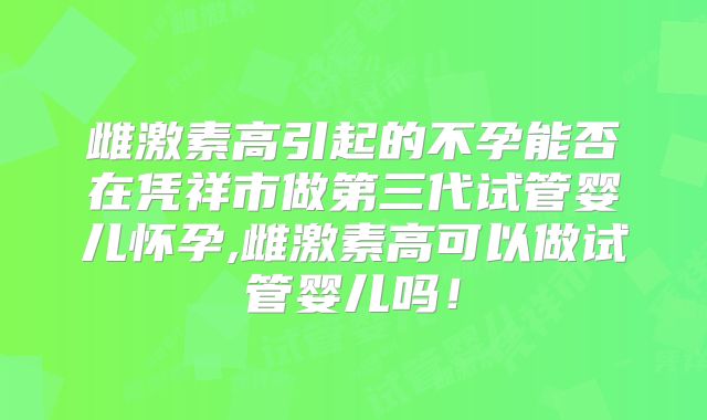 雌激素高引起的不孕能否在凭祥市做第三代试管婴儿怀孕,雌激素高可以做试管婴儿吗!