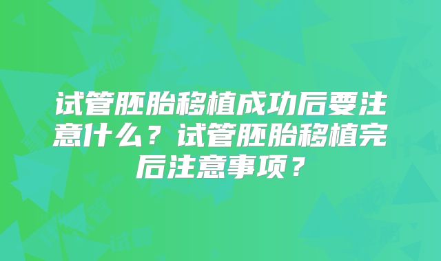 试管胚胎移植成功后要注意什么？试管胚胎移植完后注意事项？
