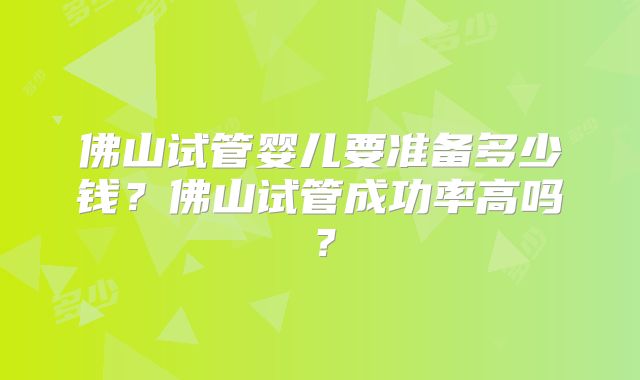 佛山试管婴儿要准备多少钱?佛山试管成功率高吗?