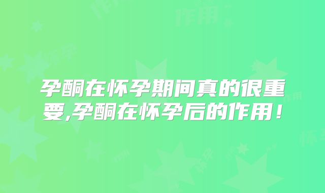 孕酮在怀孕期间真的很重要,孕酮在怀孕后的作用!