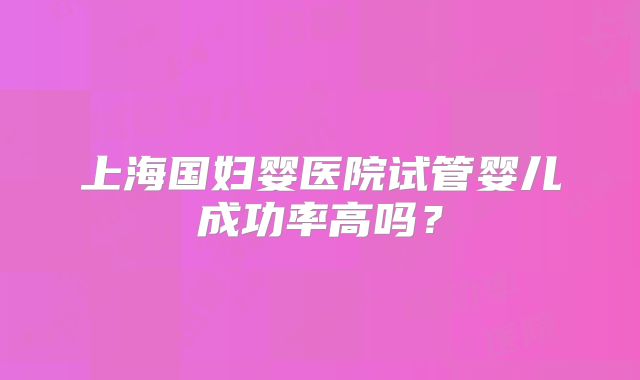 上海国妇婴医院试管婴儿成功率高吗？