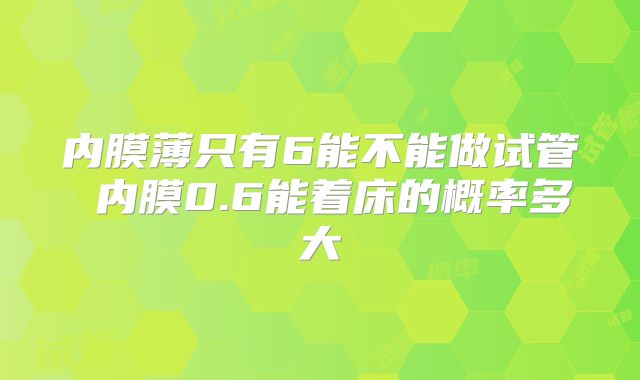 内膜薄只有6能不能做试管 内膜0.6能着床的概率多大