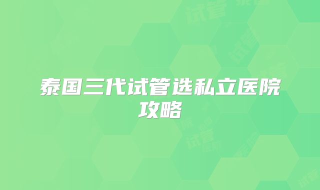 泰国三代试管选私立医院攻略