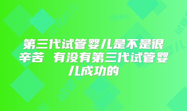 第三代试管婴儿是不是很辛苦 有没有第三代试管婴儿成功的