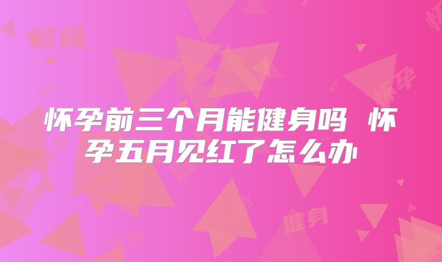 怀孕前三个月能健身吗 怀孕五月见红了怎么办
