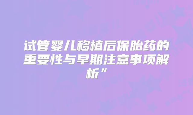 试管婴儿移植后保胎药的重要性与早期注意事项解析”