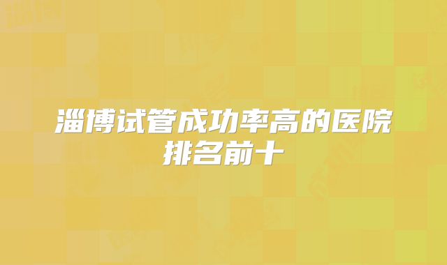 淄博试管成功率高的医院排名前十