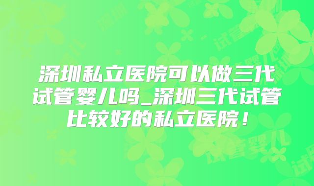 深圳私立医院可以做三代试管婴儿吗_深圳三代试管比较好的私立医院！
