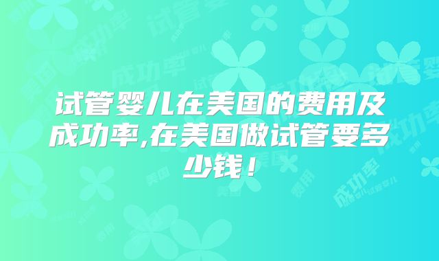 试管婴儿在美国的费用及成功率,在美国做试管要多少钱!