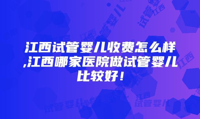 江西试管婴儿收费怎么样,江西哪家医院做试管婴儿比较好！