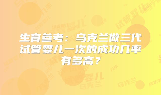 生育参考:乌克兰做三代试管婴儿一次的成功几率有多高?