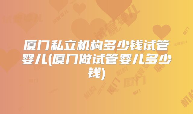 厦门私立机构多少钱试管婴儿(厦门做试管婴儿多少钱)