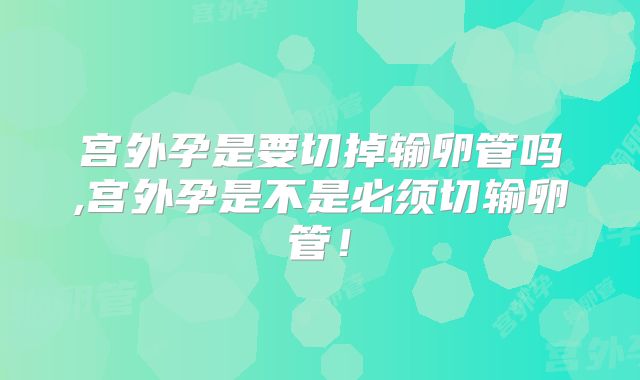 宫外孕是要切掉输卵管吗,宫外孕是不是必须切输卵管！
