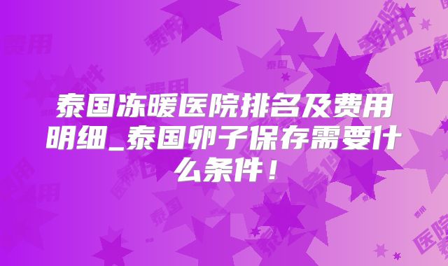 泰国冻暖医院排名及费用明细_泰国卵子保存需要什么条件!