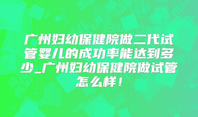 广州妇幼保健院做二代试管婴儿的成功率能达到多少_广州妇幼保健院做试管怎么样!