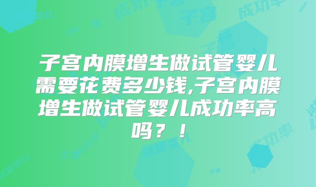 子宫内膜增生做试管婴儿需要花费多少钱,子宫内膜增生做试管婴儿成功率高吗?!