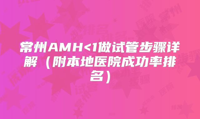 常州AMH<1做试管步骤详解（附本地医院成功率排名）