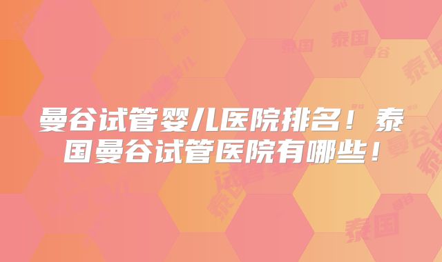 曼谷试管婴儿医院排名！泰国曼谷试管医院有哪些！
