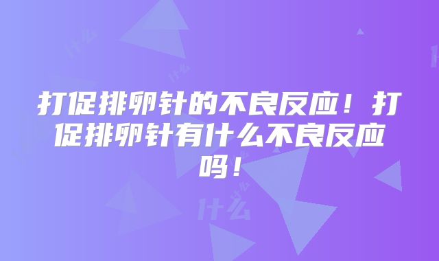 打促排卵针的不良反应!打促排卵针有什么不良反应吗!