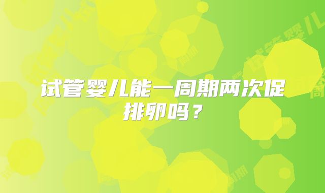 试管婴儿能一周期两次促排卵吗？