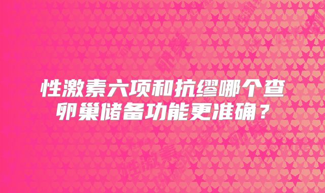 性激素六项和抗缪哪个查卵巢储备功能更准确？