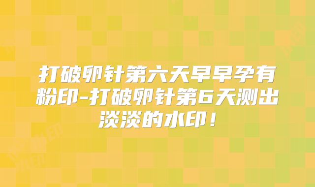 打破卵针第六天早早孕有粉印-打破卵针第6天测出淡淡的水印！