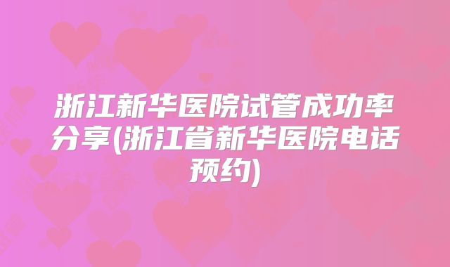 浙江新华医院试管成功率分享(浙江省新华医院电话预约)