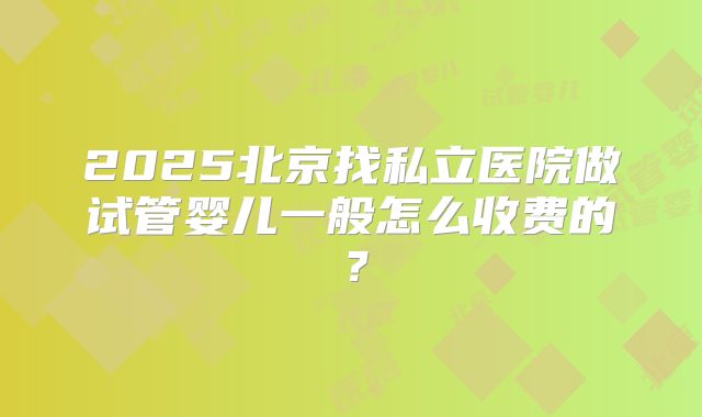 2025北京找私立医院做试管婴儿一般怎么收费的?