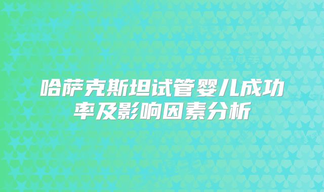 哈萨克斯坦试管婴儿成功率及影响因素分析