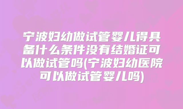 宁波妇幼做试管婴儿得具备什么条件没有结婚证可以做试管吗(宁波妇幼医院可以做试管婴儿吗)