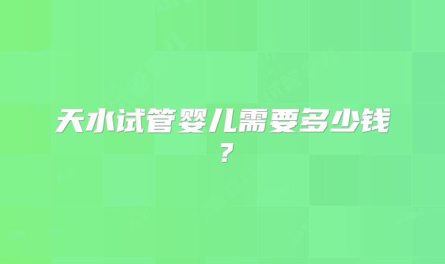天水试管婴儿需要多少钱？
