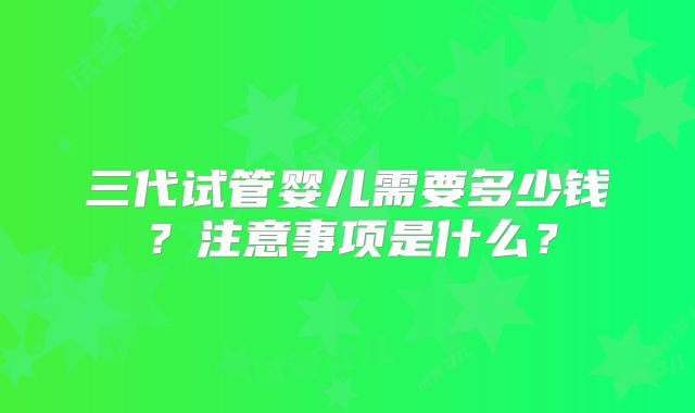 三代试管婴儿需要多少钱？注意事项是什么？