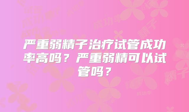 严重弱精子治疗试管成功率高吗？严重弱精可以试管吗？