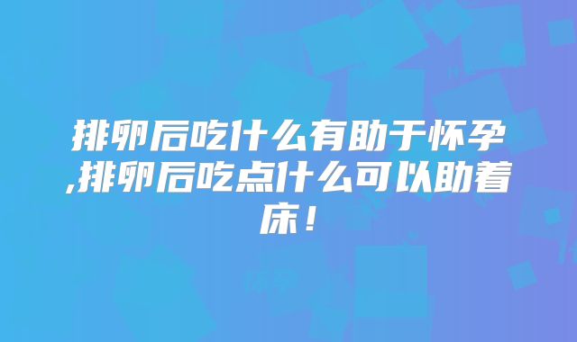 排卵后吃什么有助于怀孕,排卵后吃点什么可以助着床!