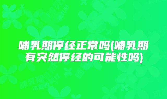 哺乳期停经正常吗(哺乳期有突然停经的可能性吗)