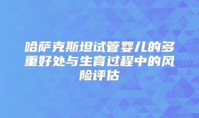 哈萨克斯坦试管婴儿的多重好处与生育过程中的风险评估