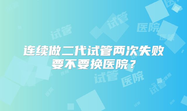连续做二代试管两次失败要不要换医院？