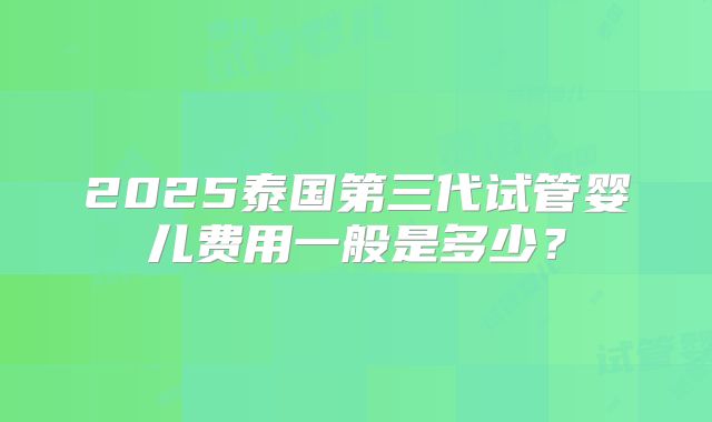 2025泰国第三代试管婴儿费用一般是多少？