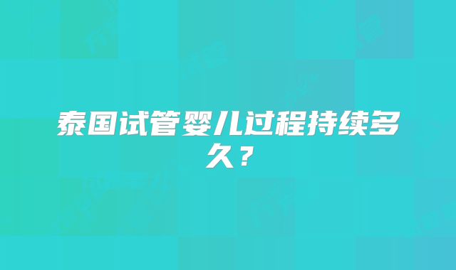 泰国试管婴儿过程持续多久?