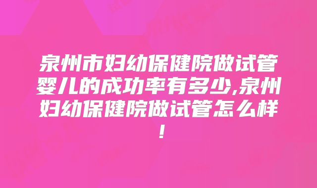 泉州市妇幼保健院做试管婴儿的成功率有多少,泉州妇幼保健院做试管怎么样！