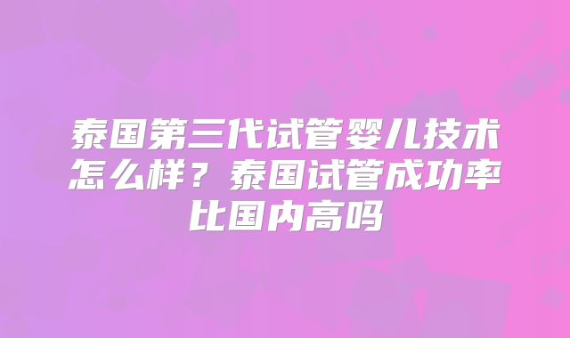泰国第三代试管婴儿技术怎么样？泰国试管成功率比国内高吗