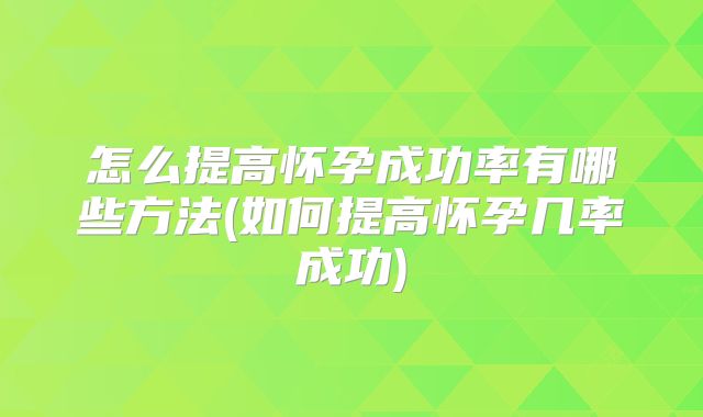 怎么提高怀孕成功率有哪些方法(如何提高怀孕几率成功)