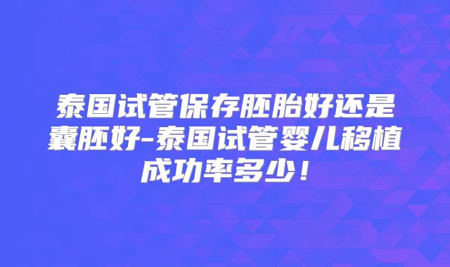 泰国试管保存胚胎好还是囊胚好-泰国试管婴儿移植成功率多少！
