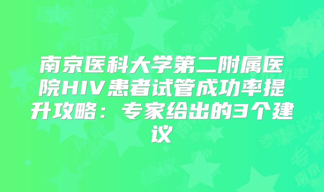 南京医科大学第二附属医院HIV患者试管成功率提升攻略：专家给出的3个建议