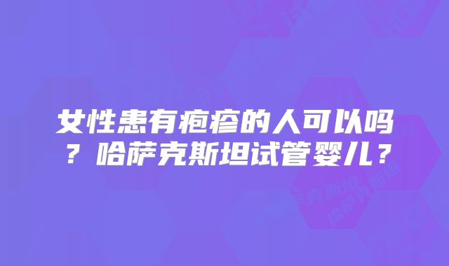 女性患有疱疹的人可以吗？哈萨克斯坦试管婴儿？