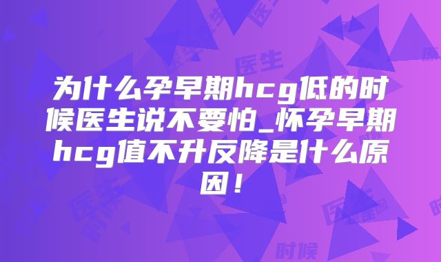 为什么孕早期hcg低的时候医生说不要怕_怀孕早期hcg值不升反降是什么原因！