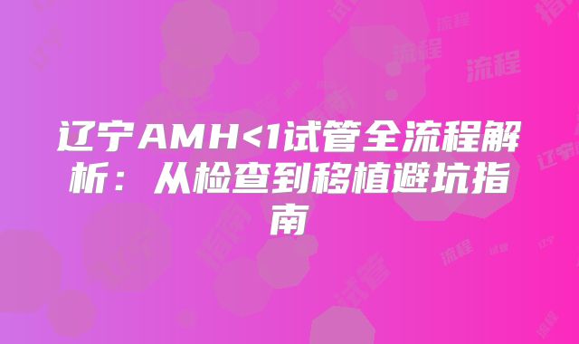 辽宁AMH<1试管全流程解析:从检查到移植避坑指南