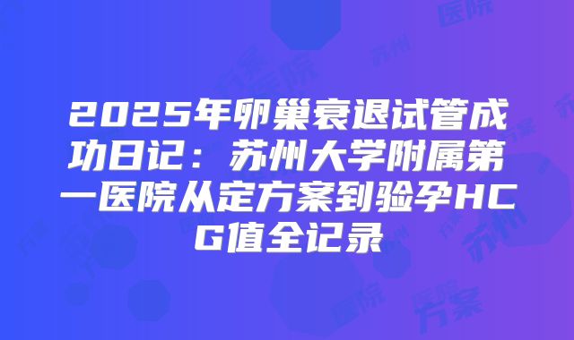 2025年卵巢衰退试管成功日记：苏州大学附属第一医院从定方案到验孕HCG值全记录